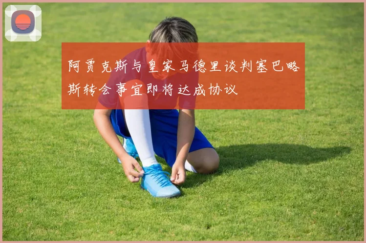 阿贾克斯与皇家马德里谈判塞巴略斯转会事宜即将达成协议
