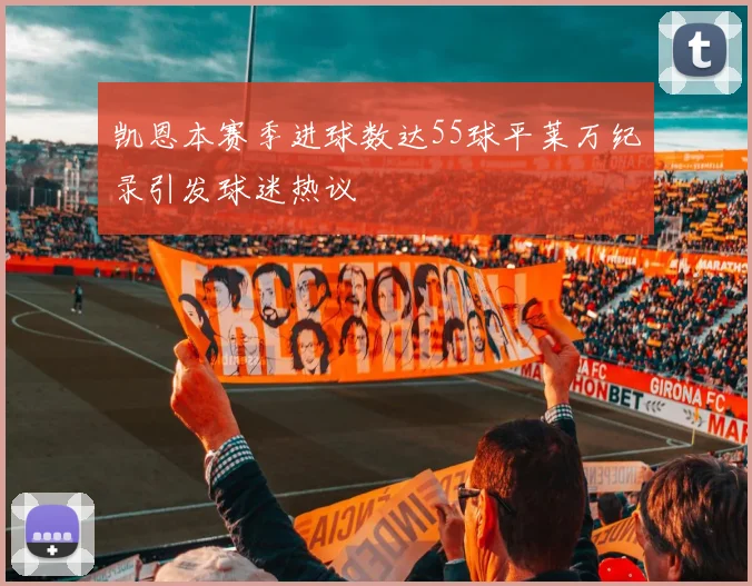 凯恩本赛季进球数达55球平莱万纪录引发球迷热议