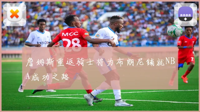詹姆斯重返骑士将为布朗尼铺就NBA成功之路