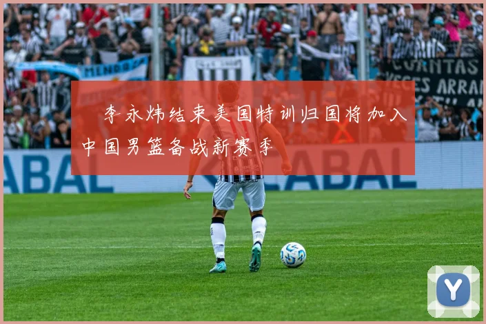 偰李永炜结束美国特训归国将加入中国男篮备战新赛季