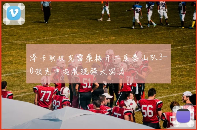 泽卡助攻克雷桑梅开二度泰山队3-0领先申花展现强大实力