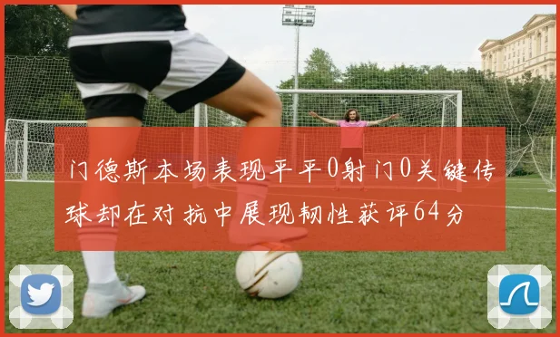 门德斯本场表现平平0射门0关键传球却在对抗中展现韧性获评64分
