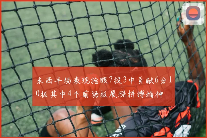 米西半场表现抢眼7投3中贡献6分10板其中4个前场板展现拼搏精神