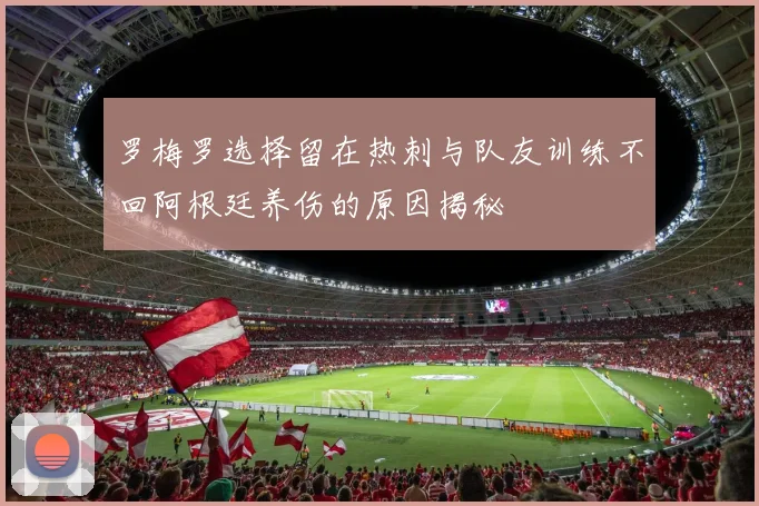 罗梅罗选择留在热刺与队友训练不回阿根廷养伤的原因揭秘