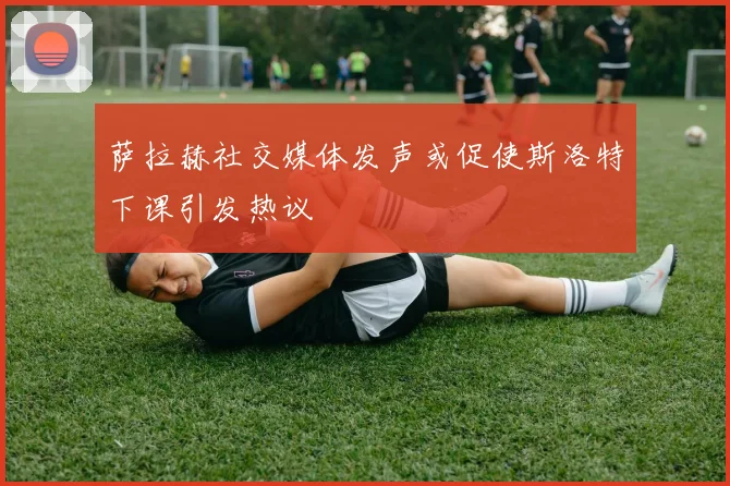 萨拉赫社交媒体发声或促使斯洛特下课引发热议