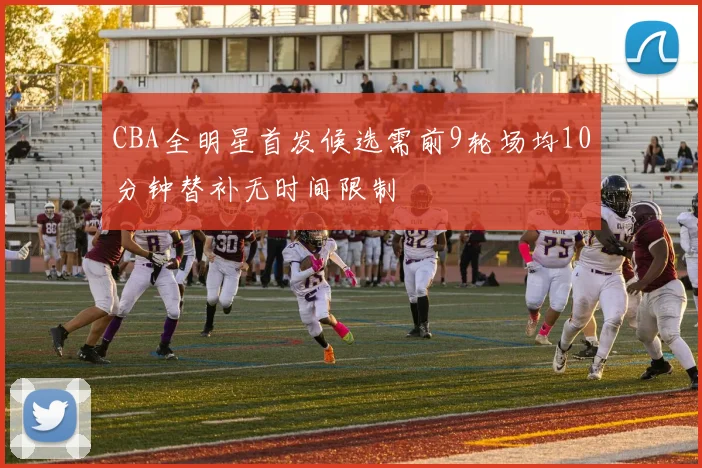 CBA全明星首发候选需前9轮场均10分钟替补无时间限制