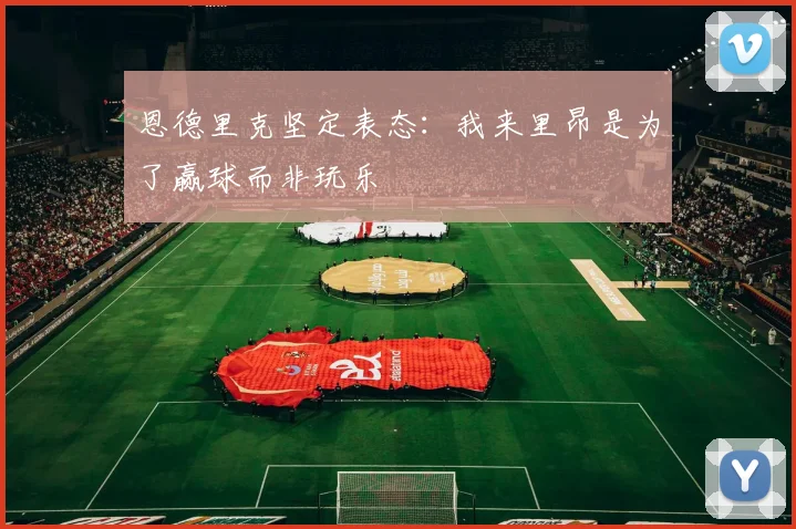 恩德里克坚定表态：我来里昂是为了赢球而非玩乐