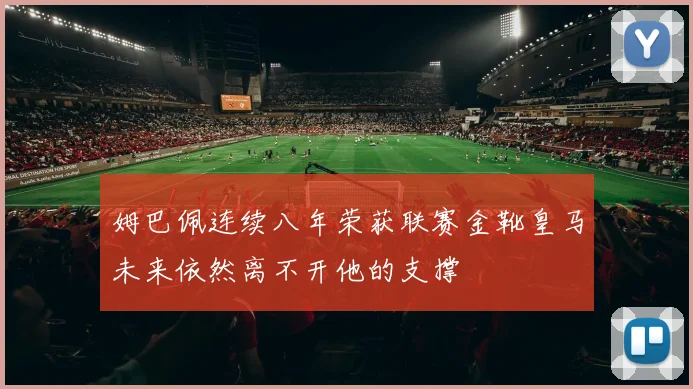 姆巴佩连续八年荣获联赛金靴皇马未来依然离不开他的支撑