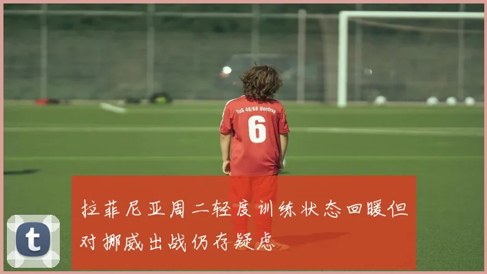 拉菲尼亚周二轻度训练状态回暖但对挪威出战仍存疑虑