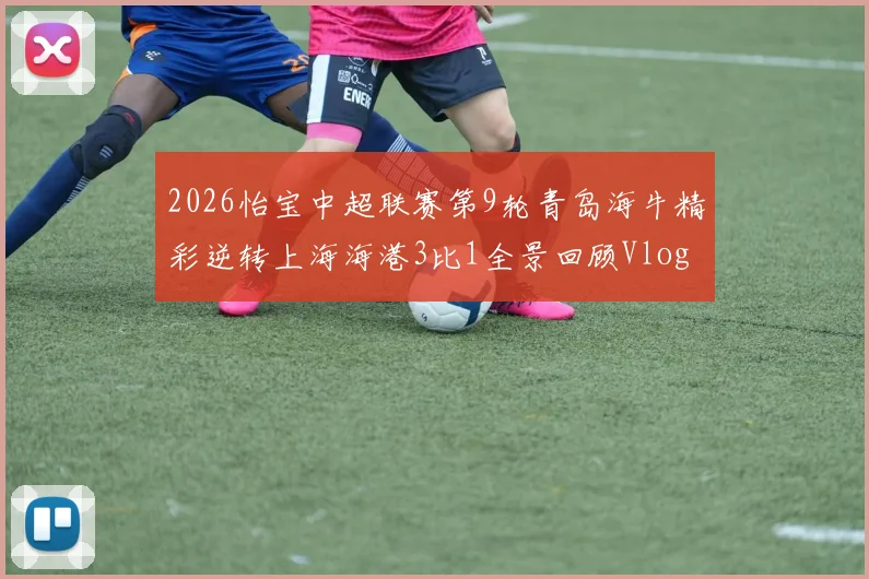 2026怡宝中超联赛第9轮青岛海牛精彩逆转上海海港3比1全景回顾Vlog