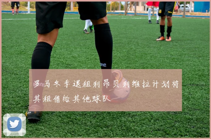 罗马冬季退租利昂贝利维拉计划将其租借给其他球队