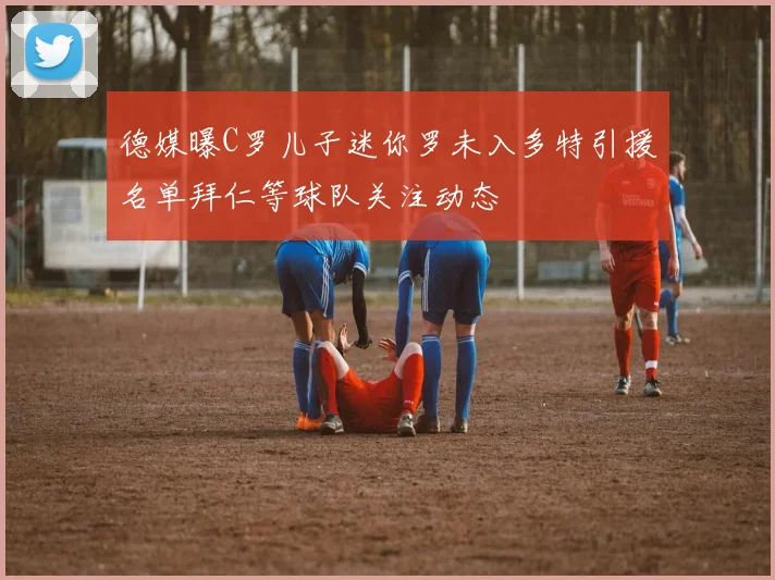 德媒曝C罗儿子迷你罗未入多特引援名单拜仁等球队关注动态