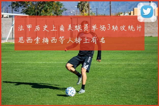 法甲历史上南美球员单场3助攻统计恩西索梅西等人榜上有名