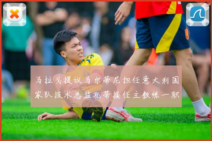 马拉戈提议马尔蒂尼担任意大利国家队技术总监孔蒂接任主教练一职