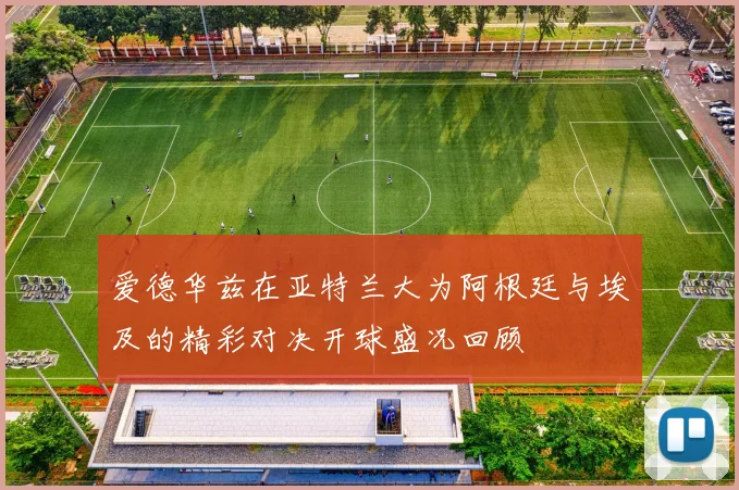 爱德华兹在亚特兰大为阿根廷与埃及的精彩对决开球盛况回顾