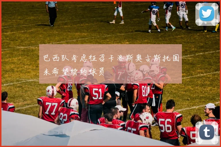 巴西队考虑征召卡洛斯奥古斯托国米希望续约球员