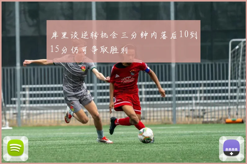 库里谈逆转机会三分钟内落后10到15分仍可争取胜利