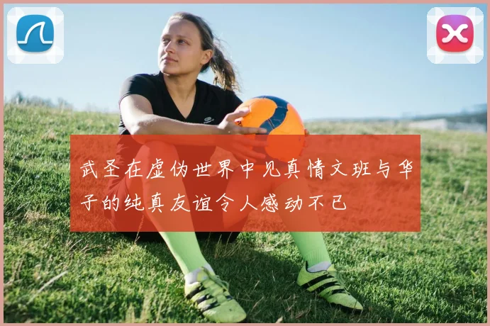 武圣在虚伪世界中见真情文班与华子的纯真友谊令人感动不已