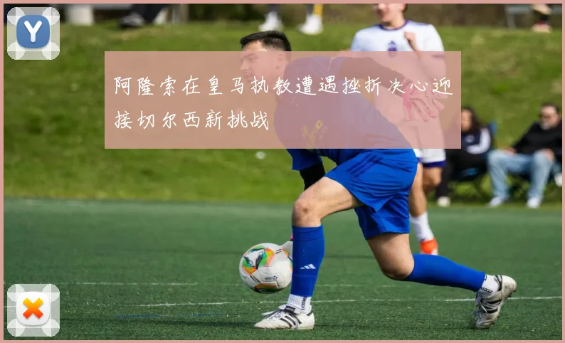 阿隆索在皇马执教遭遇挫折决心迎接切尔西新挑战