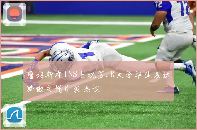 詹姆斯在INS上祝贺JR大学毕业表达骄傲之情引发热议