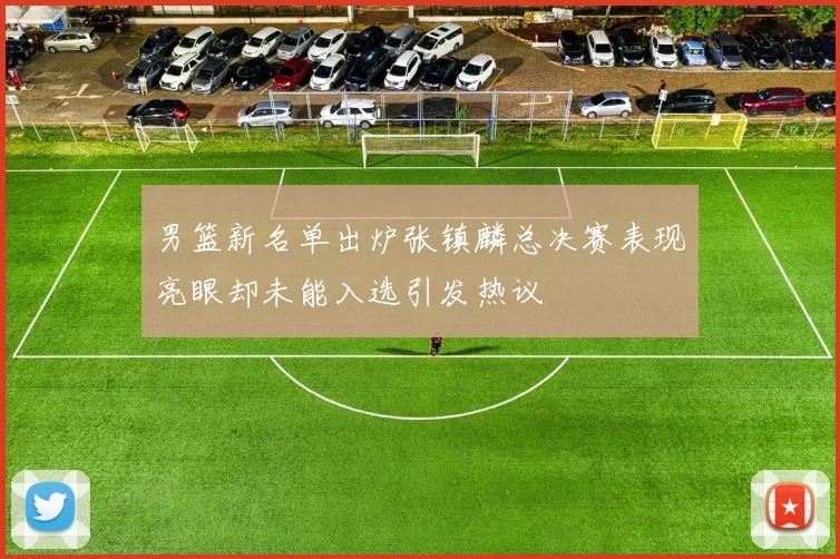 男篮新名单出炉张镇麟总决赛表现亮眼却未能入选引发热议