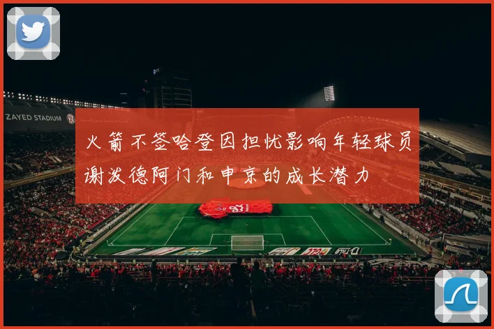 火箭不签哈登因担忧影响年轻球员谢泼德阿门和申京的成长潜力