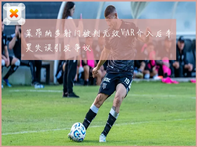 莱昂纳多射门被判无效VAR介入后李昊失误引发争议