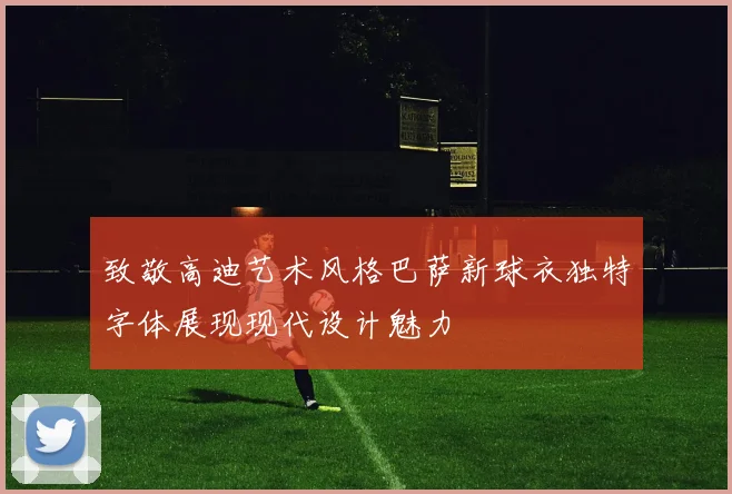 致敬高迪艺术风格巴萨新球衣独特字体展现现代设计魅力