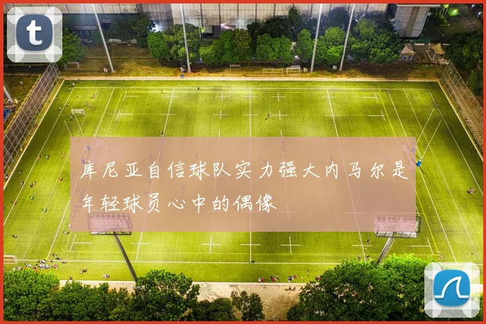 库尼亚自信球队实力强大内马尔是年轻球员心中的偶像