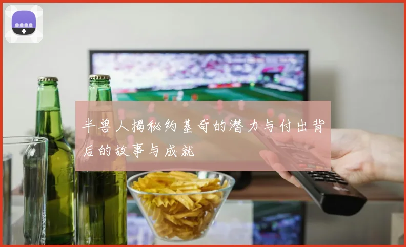 半兽人揭秘约基奇的潜力与付出背后的故事与成就