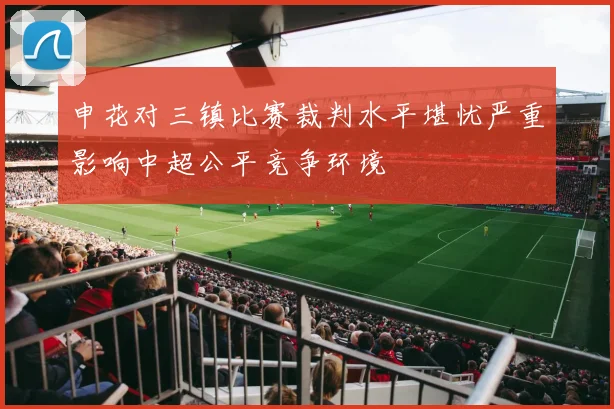 申花对三镇比赛裁判水平堪忧严重影响中超公平竞争环境