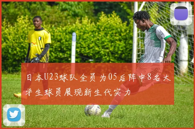 日本U23球队全员为05后阵中8名大学生球员展现新生代实力