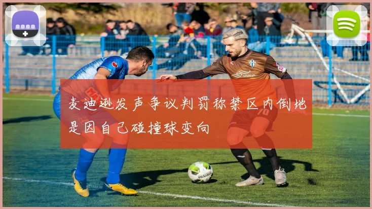 麦迪逊发声争议判罚称禁区内倒地是因自己碰撞球变向
