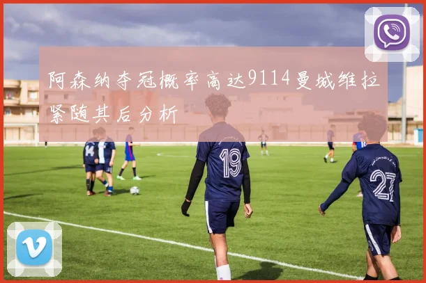 阿森纳夺冠概率高达9114曼城维拉紧随其后分析