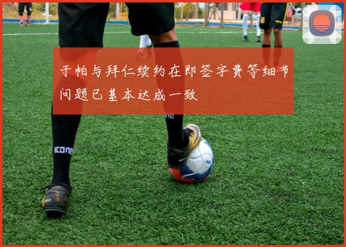 于帕与拜仁续约在即签字费等细节问题已基本达成一致