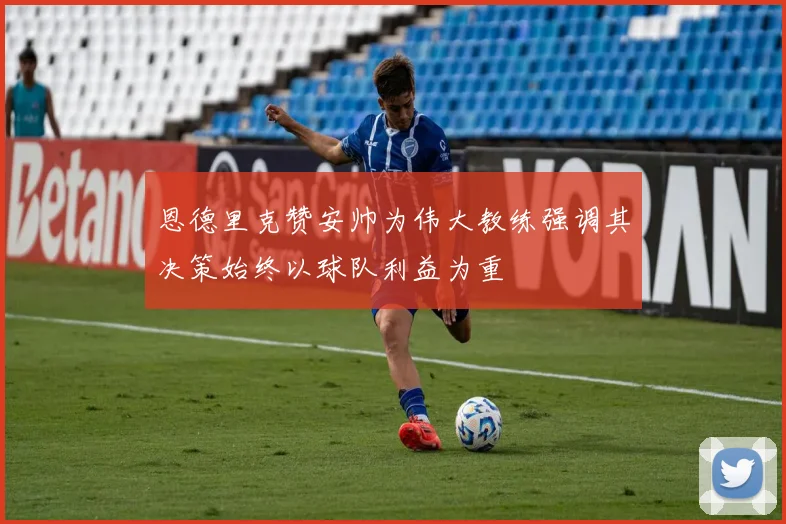 恩德里克赞安帅为伟大教练强调其决策始终以球队利益为重